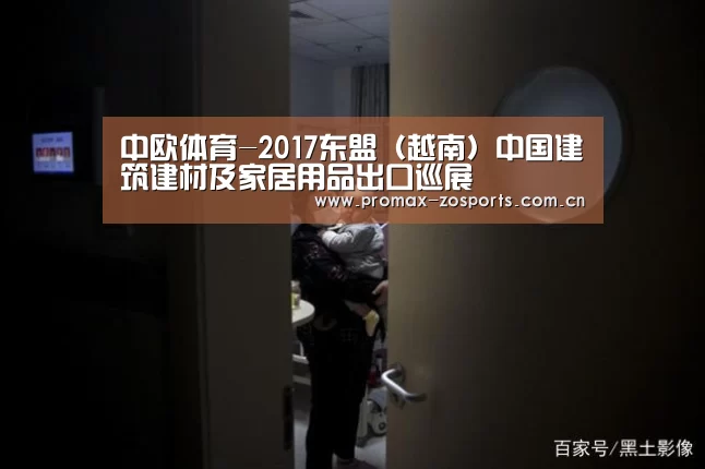 中欧体育-2017东盟(越南)中国建筑建材及家居用品出口巡展(图1) 中欧体育官网