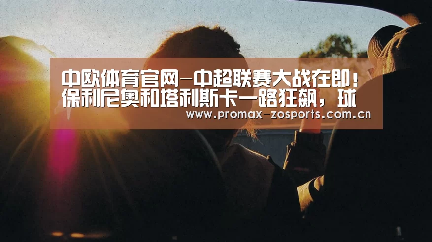 中欧体育官网-中超联赛大战在即!保利尼奥和塔利斯卡一路狂飙,球迷看好他(图4) zoty体育