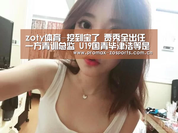 zoty体育-挖到宝了 贾秀全出任一方青训总监 U19国青毕津浩等是他弟子(图2) 中欧体育平台