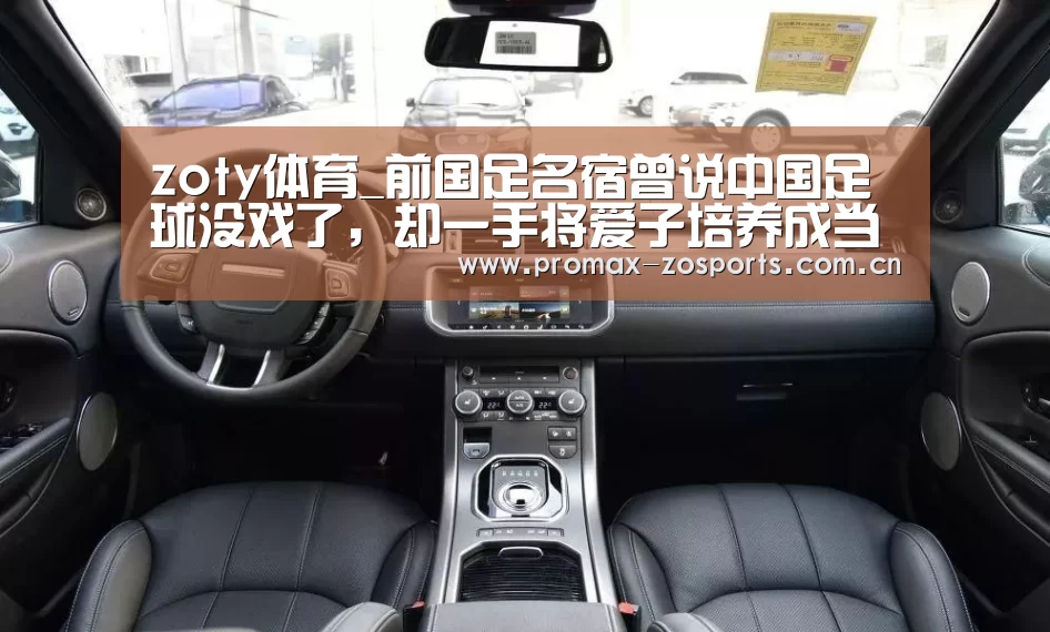 zoty体育_前国足名宿曾说中国足球没戏了,却一手将爱子培养成当红国脚(图2) 中欧体育